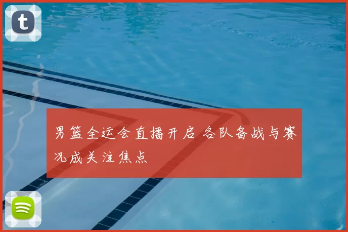 男篮全运会直播开启 各队备战与赛况成关注焦点