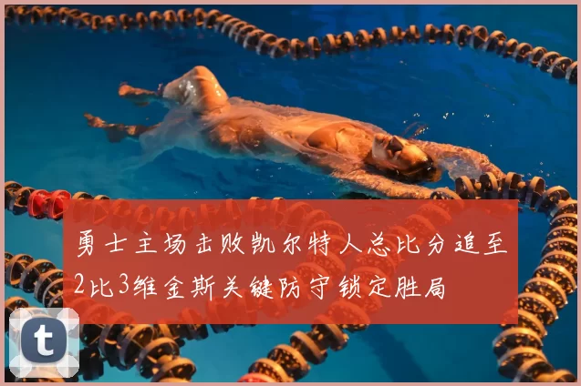 勇士主场击败凯尔特人总比分追至2比3维金斯关键防守锁定胜局