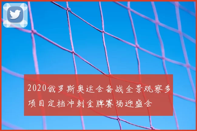 2020俄罗斯奥运会备战全景观察多项目定档冲刺金牌赛场迎盛会