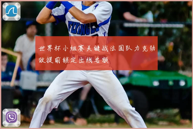 世界杯小组赛关键战法国队力克劲敌提前锁定出线名额