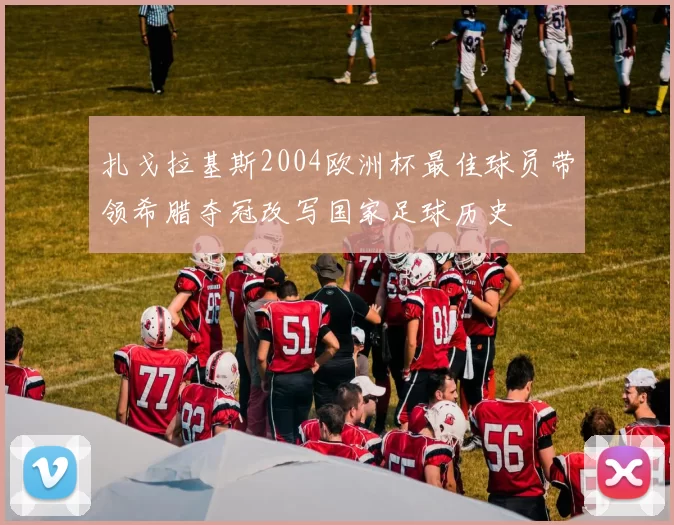 扎戈拉基斯2004欧洲杯最佳球员带领希腊夺冠改写国家足球历史
