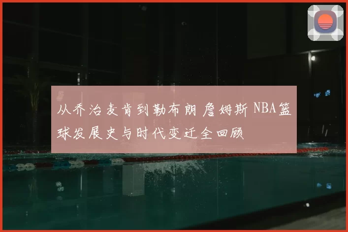 从乔治麦肯到勒布朗 詹姆斯 NBA篮球发展史与时代变迁全回顾