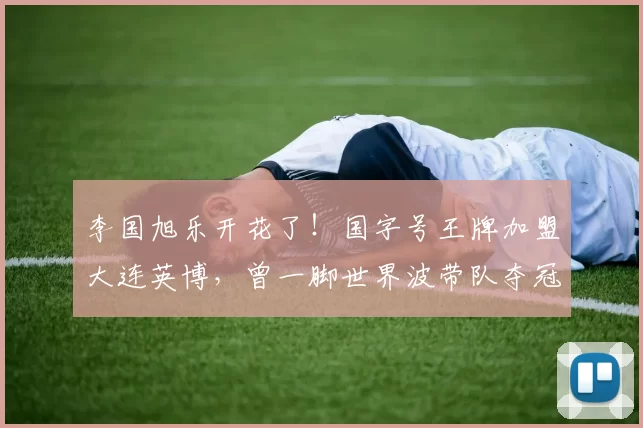 李国旭乐开花了!国字号王牌加盟大连英博,曾一脚世界波带队夺冠