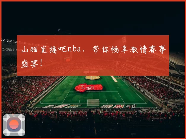 山猫直播吧nba,带你畅享激情赛事盛宴!