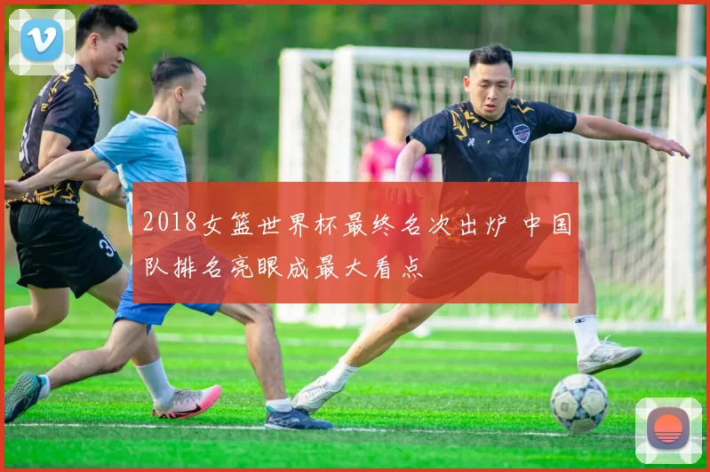 2018女篮世界杯最终名次出炉 中国队排名亮眼成最大看点