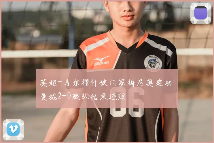 英超-马尔穆什破门塞梅尼奥建功 曼城2-0狼队结束连败