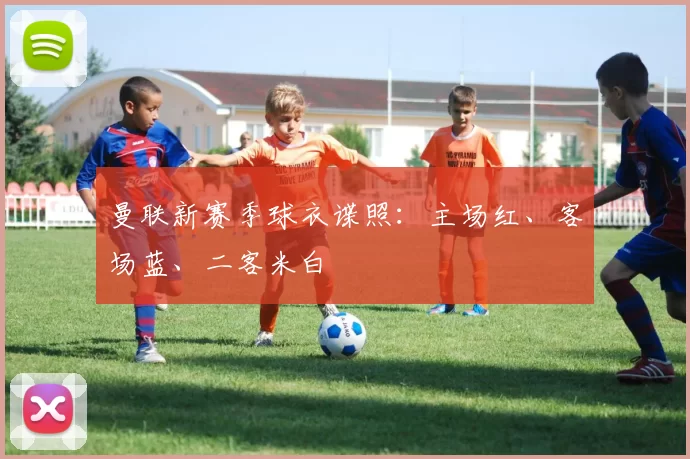 曼联新赛季球衣谍照：主场红、客场蓝、二客米白