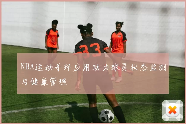 NBA运动手环应用助力球员状态监测与健康管理