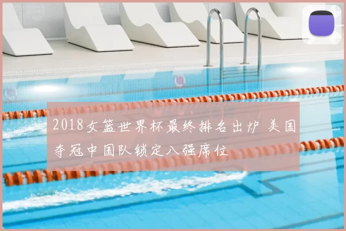 2018女篮世界杯最终排名出炉 美国夺冠中国队锁定八强席位