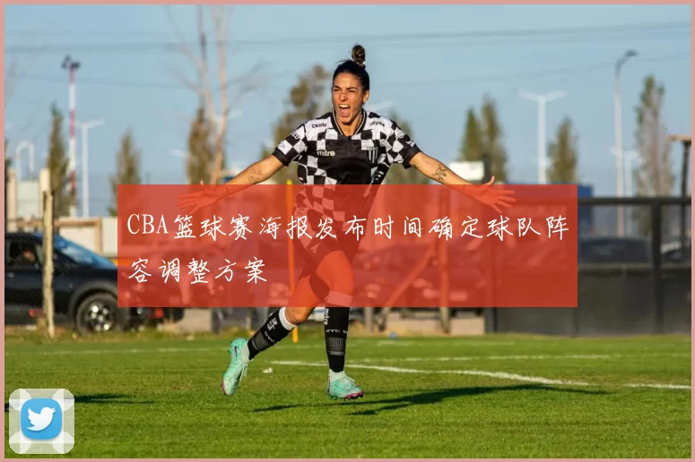 CBA篮球赛海报发布时间确定球队阵容调整方案