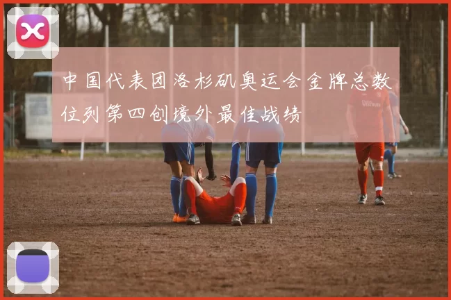 中国代表团洛杉矶奥运会金牌总数位列第四创境外最佳战绩