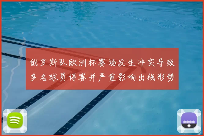 俄罗斯队欧洲杯赛场发生冲突导致多名球员停赛并严重影响出线形势