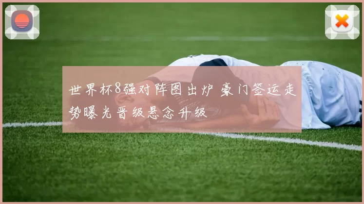 世界杯8强对阵图出炉 豪门签运走势曝光晋级悬念升级