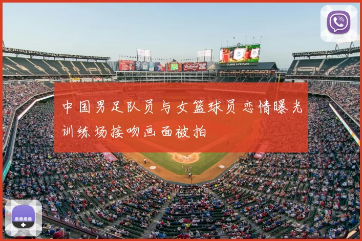 中国男足队员与女篮球员恋情曝光训练场接吻画面被拍