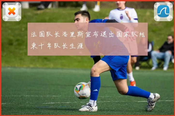 法国队长洛里斯宣布退出国家队结束十年队长生涯
