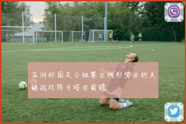 亚洲杯国足小组赛出线形势分析关键战对阵卡塔尔前瞻