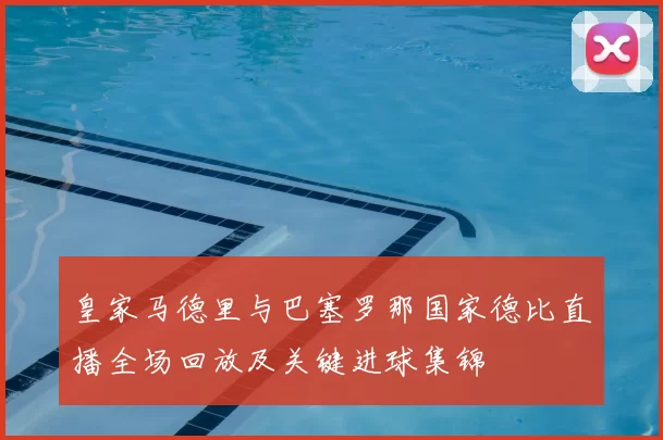 皇家马德里与巴塞罗那国家德比直播全场回放及关键进球集锦