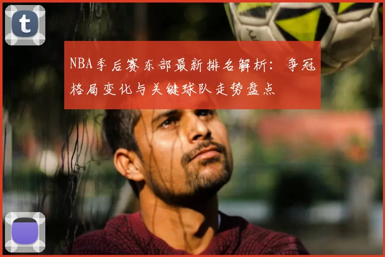 NBA季后赛东部最新排名解析:争冠格局变化与关键球队走势盘点