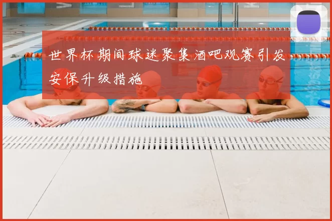 世界杯期间球迷聚集酒吧观赛引发安保升级措施