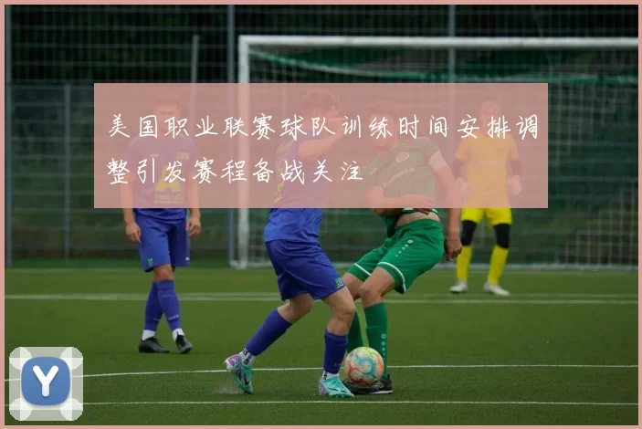 美国职业联赛球队训练时间安排调整引发赛程备战关注