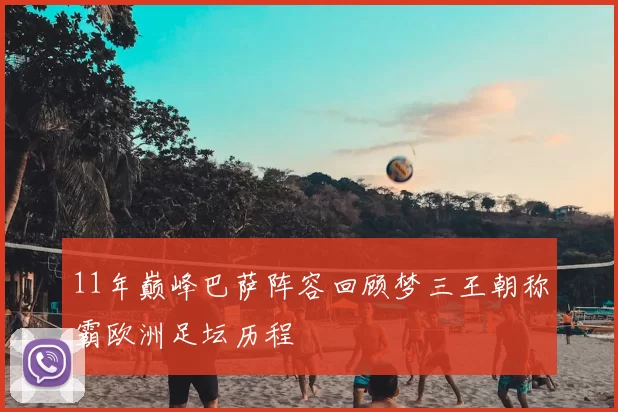 11年巅峰巴萨阵容回顾梦三王朝称霸欧洲足坛历程