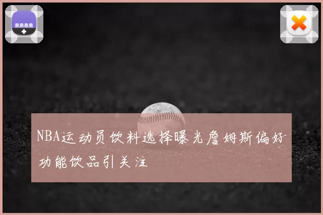 NBA运动员饮料选择曝光詹姆斯偏好功能饮品引关注