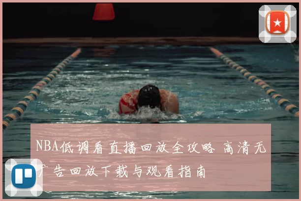 NBA低调看直播回放全攻略 高清无广告回放下载与观看指南