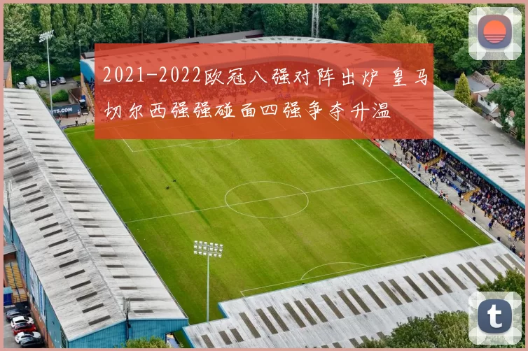 2021-2022欧冠八强对阵出炉 皇马切尔西强强碰面四强争夺升温