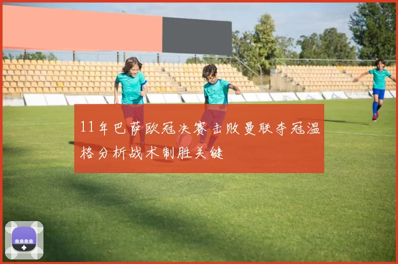11年巴萨欧冠决赛击败曼联夺冠温格分析战术制胜关键