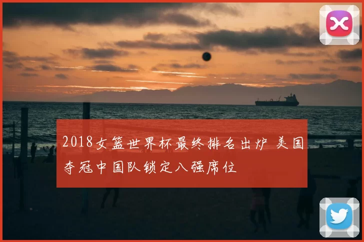 2018女篮世界杯最终排名出炉 美国夺冠中国队锁定八强席位