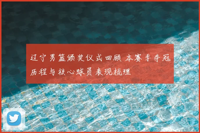 辽宁男篮颁奖仪式回顾 本赛季夺冠历程与核心球员表现梳理