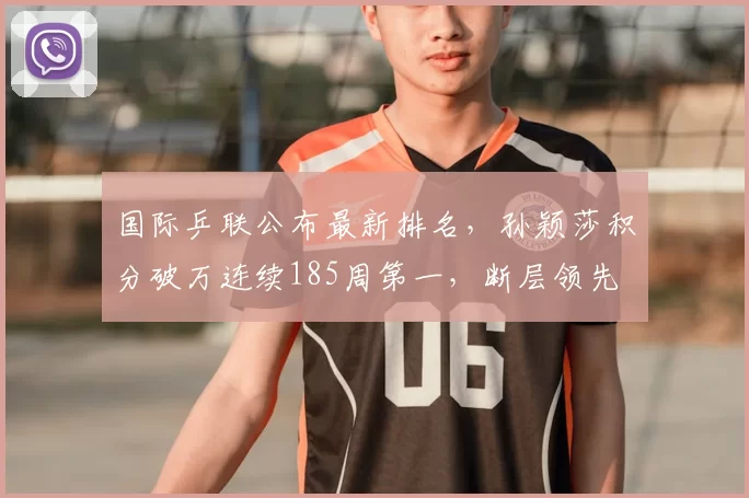 国际乒联公布最新排名，孙颖莎积分破万连续185周第一，断层领先