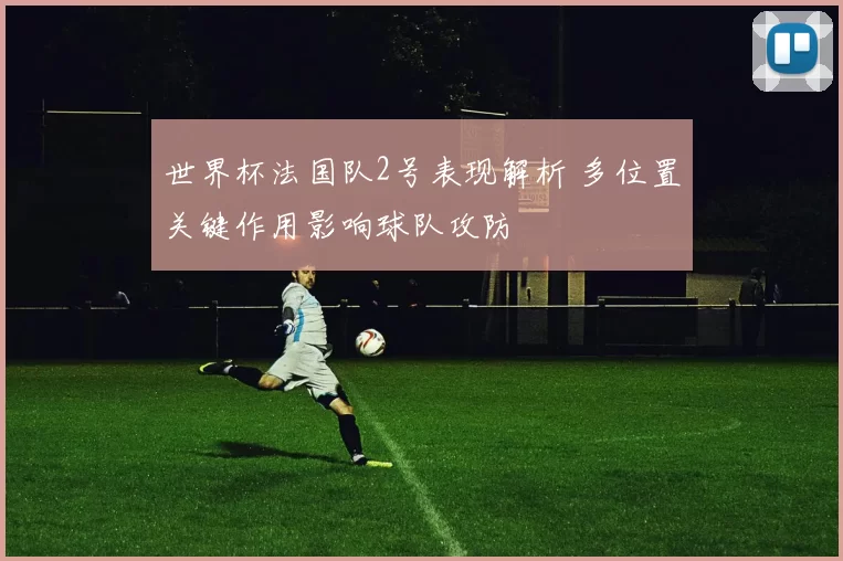 世界杯法国队2号表现解析 多位置关键作用影响球队攻防