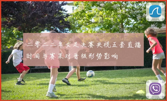 二零二二年女足决赛央视五套直播时间与赛果对晋级形势影响