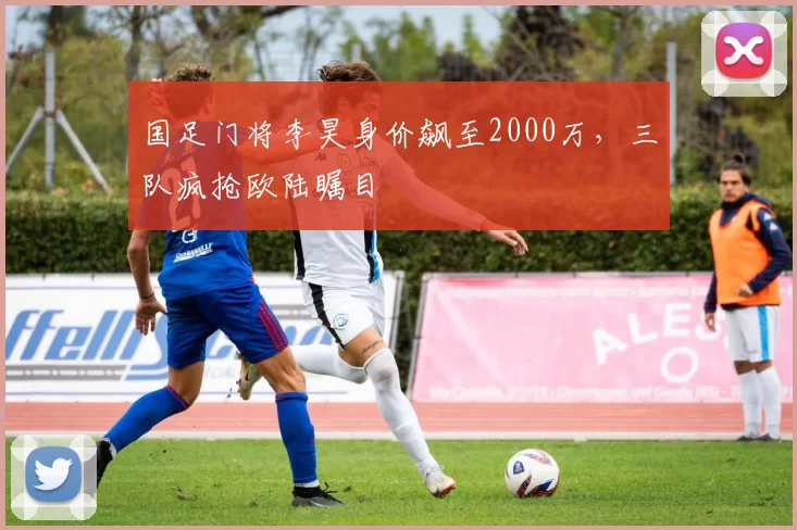 国足门将李昊身价飙至2000万,三队疯抢欧陆瞩目