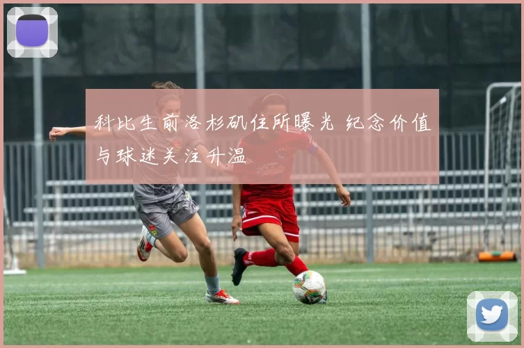 科比生前洛杉矶住所曝光 纪念价值与球迷关注升温