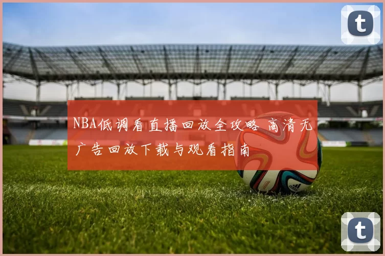 NBA低调看直播回放全攻略 高清无广告回放下载与观看指南