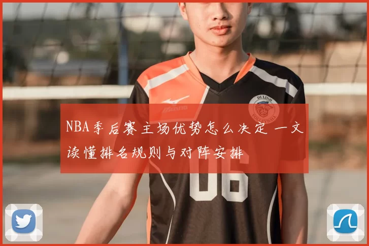 NBA季后赛主场优势怎么决定 一文读懂排名规则与对阵安排