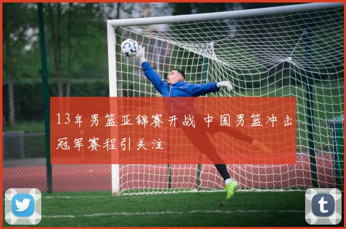 13年男篮亚锦赛开战 中国男篮冲击冠军赛程引关注