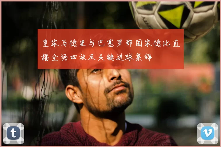 皇家马德里与巴塞罗那国家德比直播全场回放及关键进球集锦