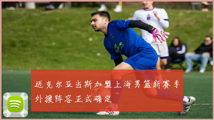 迈克尔亚当斯加盟上海男篮新赛季外援阵容正式确定