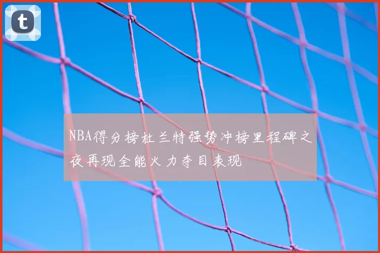 NBA得分榜杜兰特强势冲榜里程碑之夜再现全能火力夺目表现