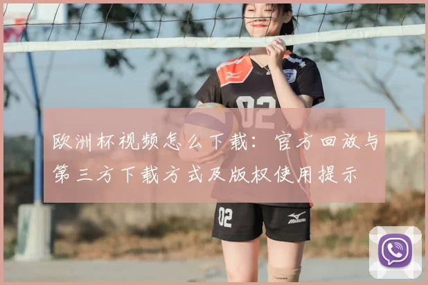 欧洲杯视频怎么下载:官方回放与第三方下载方式及版权使用提示
