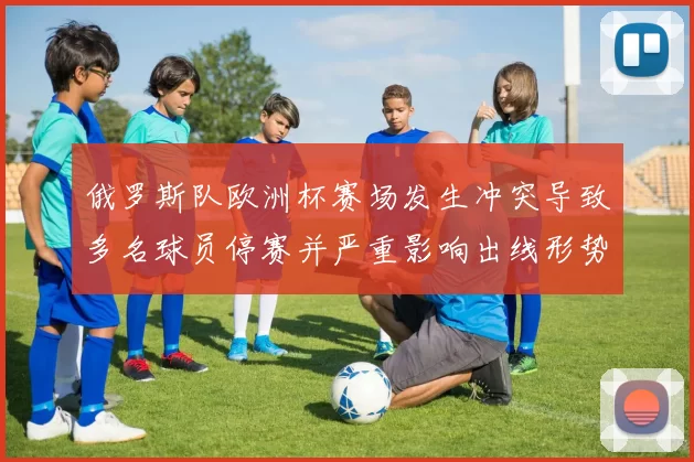 俄罗斯队欧洲杯赛场发生冲突导致多名球员停赛并严重影响出线形势