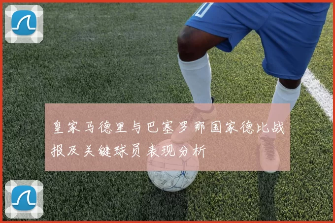 皇家马德里与巴塞罗那国家德比战报及关键球员表现分析