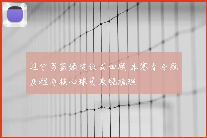 辽宁男篮颁奖仪式回顾 本赛季夺冠历程与核心球员表现梳理