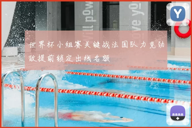 世界杯小组赛关键战法国队力克劲敌提前锁定出线名额