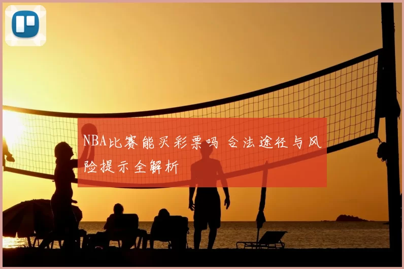 NBA比赛能买彩票吗 合法途径与风险提示全解析