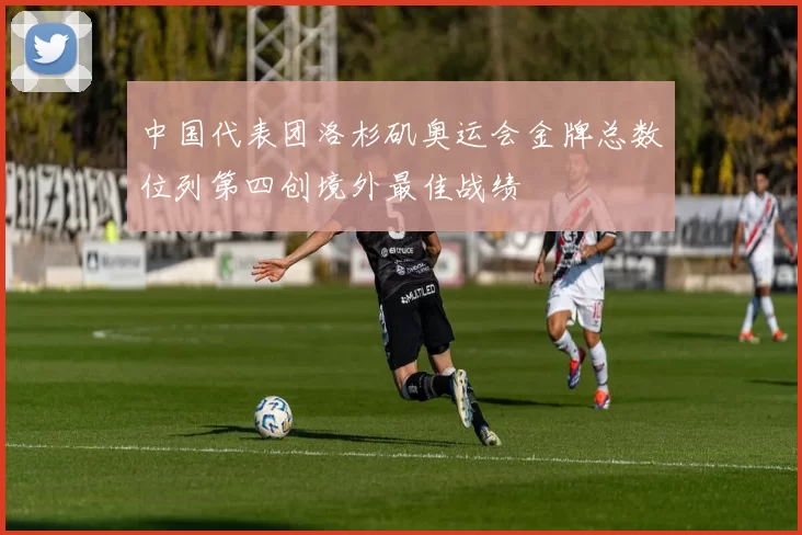 中国代表团洛杉矶奥运会金牌总数位列第四创境外最佳战绩