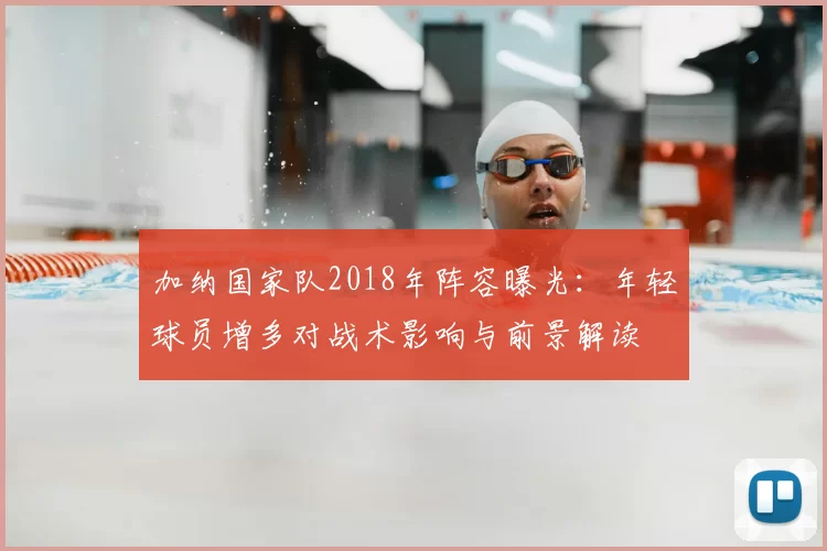 加纳国家队2018年阵容曝光：年轻球员增多对战术影响与前景解读